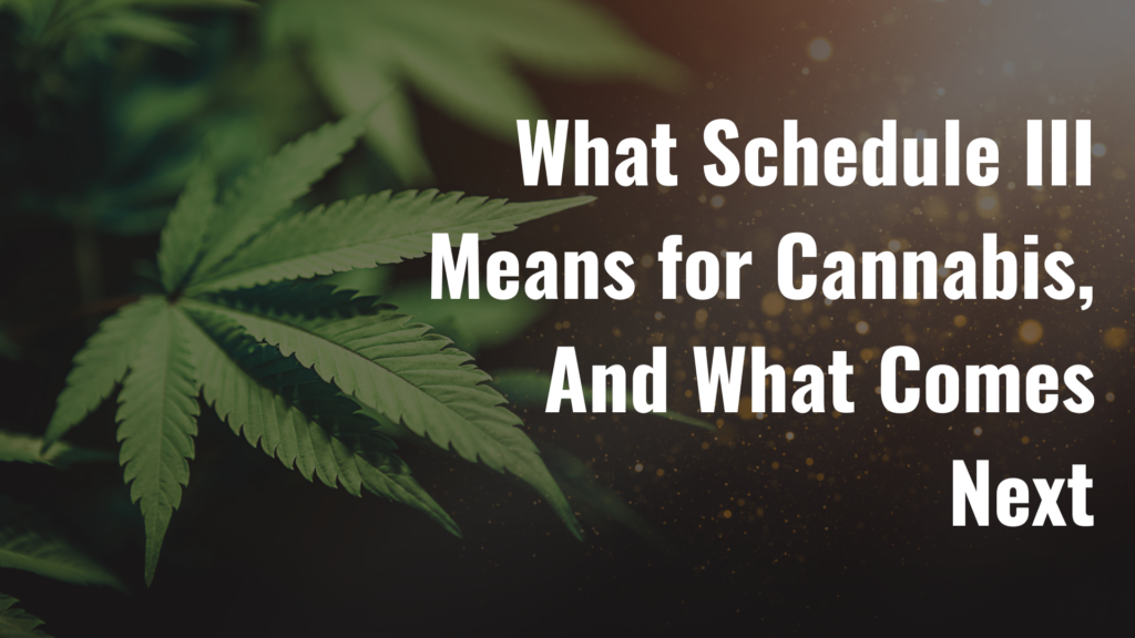 What Schedule III Means for Cannabis – And What Comes Next